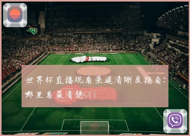 世界杯直播观看渠道清晰度指南：哪里看最清楚