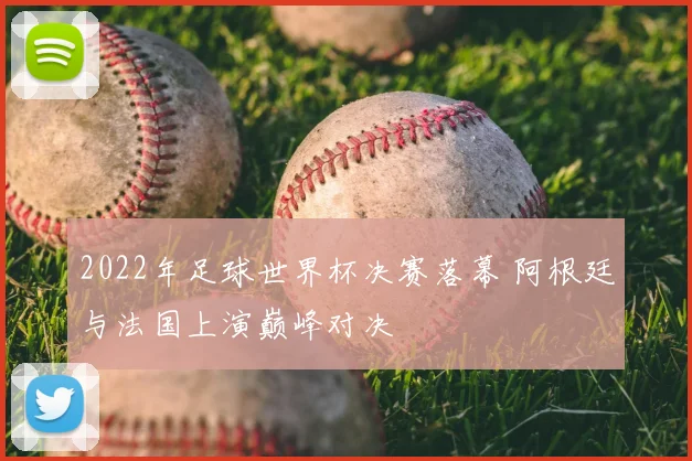 2022年足球世界杯决赛落幕 阿根廷与法国上演巅峰对决