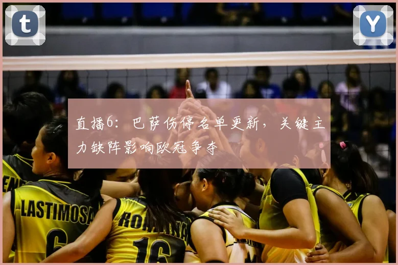 直播6:巴萨伤停名单更新,关键主力缺阵影响欧冠争夺