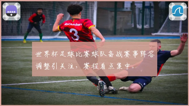 世界杯足球比赛球队备战赛事阵容调整引关注，赛程看点集中。