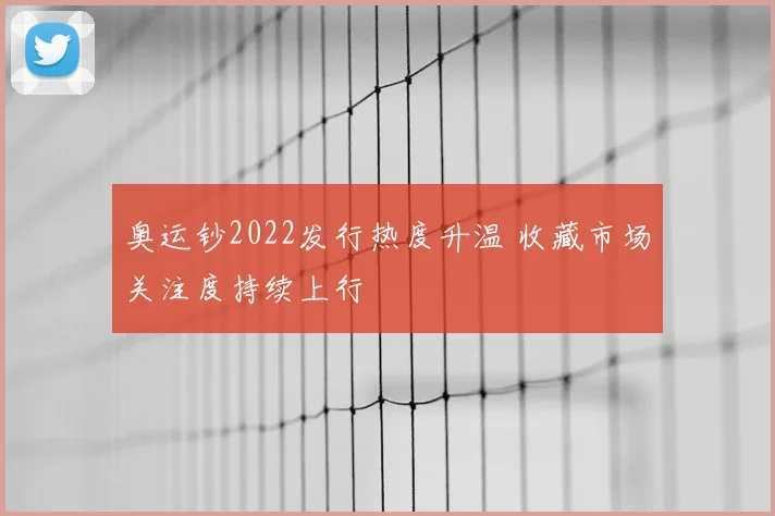 奥运钞2022发行热度升温 收藏市场关注度持续上行