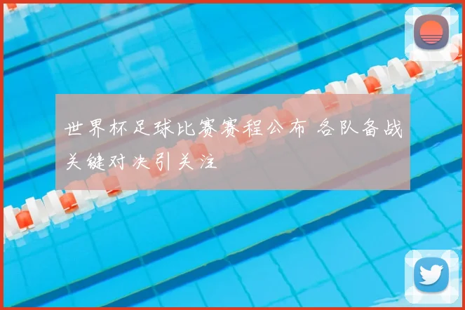 世界杯足球比赛赛程公布 各队备战关键对决引关注