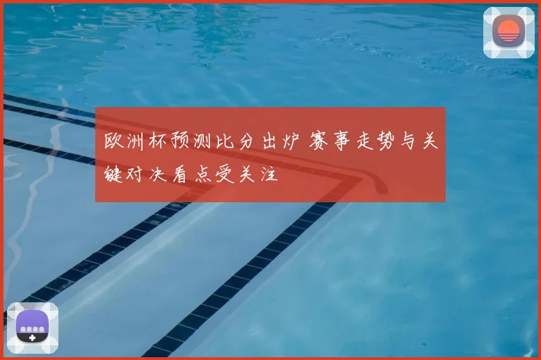 欧洲杯预测比分出炉 赛事走势与关键对决看点受关注