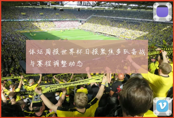 体坛周报世界杯日报聚焦多队备战与赛程调整动态