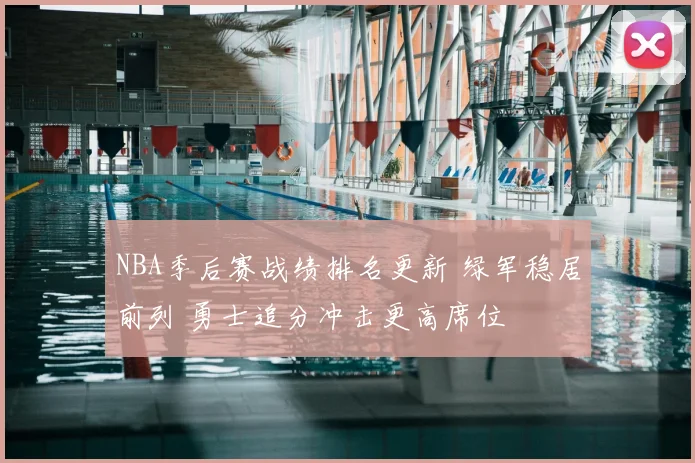 NBA季后赛战绩排名更新 绿军稳居前列 勇士追分冲击更高席位