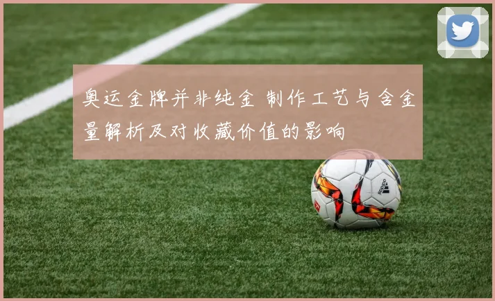 奥运金牌并非纯金 制作工艺与含金量解析及对收藏价值的影响