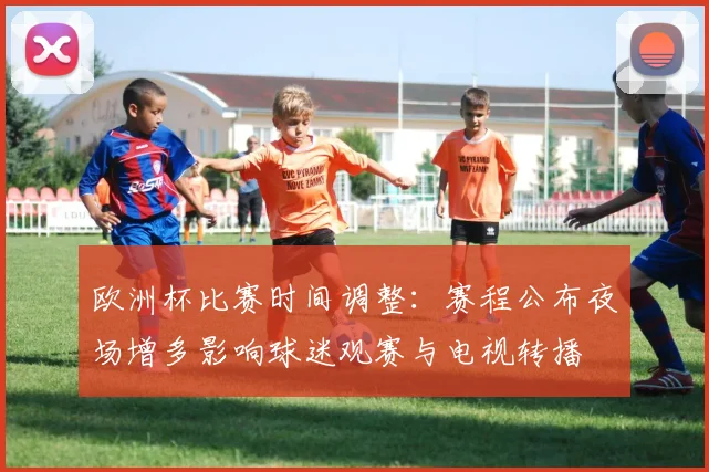 欧洲杯比赛时间调整：赛程公布夜场增多影响球迷观赛与电视转播