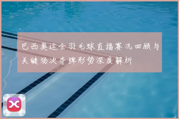 巴西奥运会羽毛球直播赛况回顾与关键场次夺牌形势深度解析