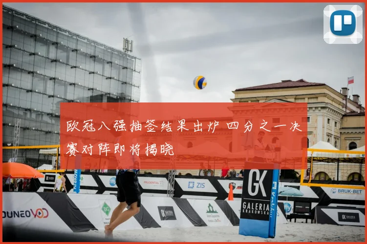 欧冠八强抽签结果出炉 四分之一决赛对阵即将揭晓