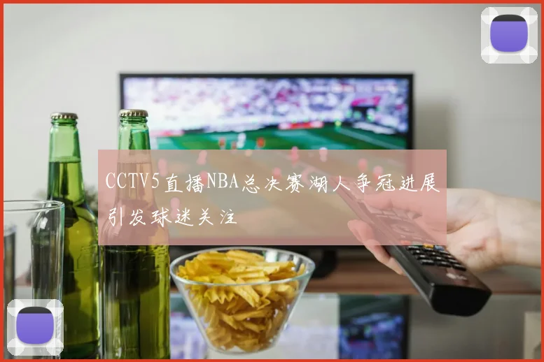 CCTV5直播NBA总决赛湖人争冠进展引发球迷关注