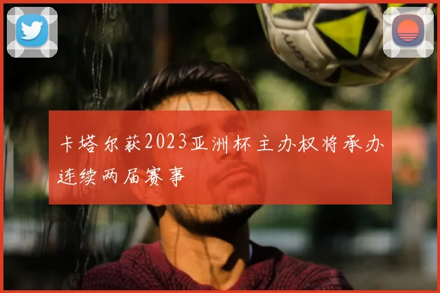 卡塔尔获2023亚洲杯主办权将承办连续两届赛事