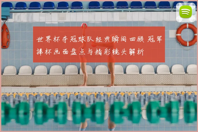 世界杯夺冠球队经典瞬间回顾 冠军捧杯画面盘点与精彩镜头解析