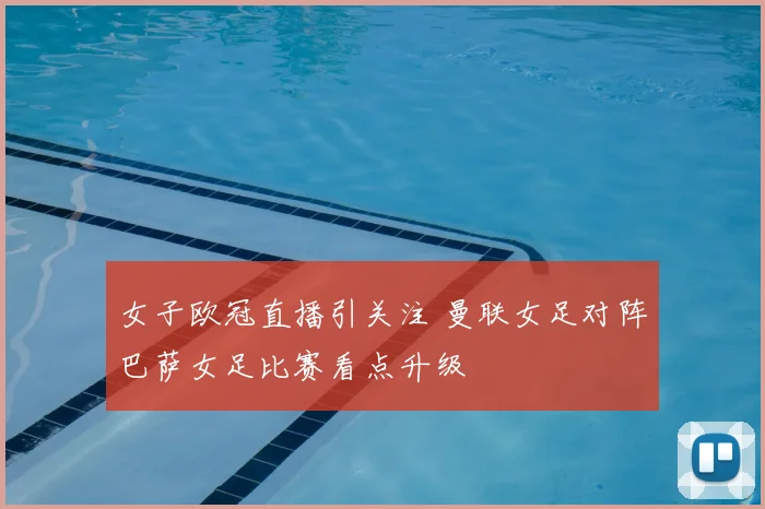 女子欧冠直播引关注 曼联女足对阵巴萨女足比赛看点升级