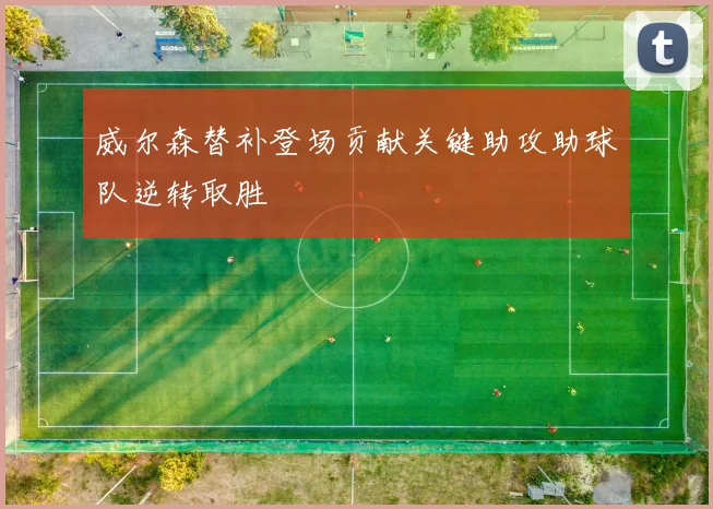 威尔森替补登场贡献关键助攻助球队逆转取胜