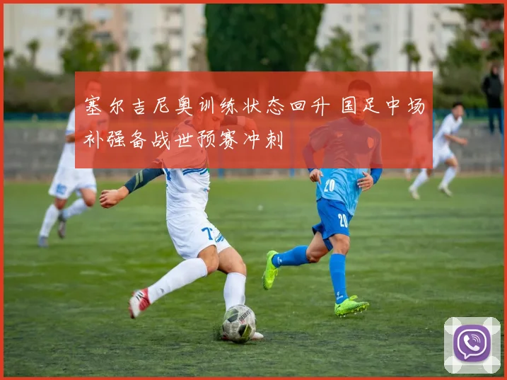 塞尔吉尼奥训练状态回升 国足中场补强备战世预赛冲刺