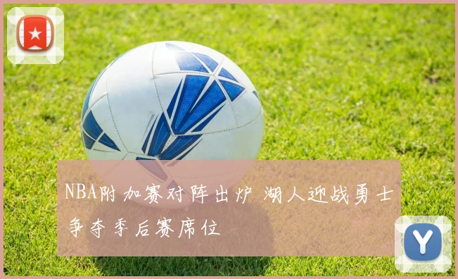 NBA附加赛对阵出炉 湖人迎战勇士争夺季后赛席位