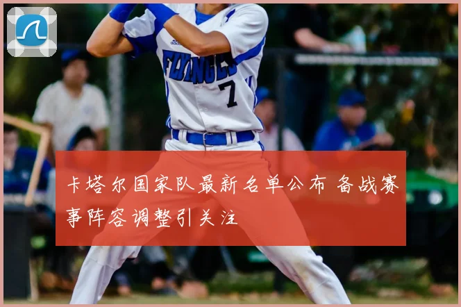 卡塔尔国家队最新名单公布 备战赛事阵容调整引关注