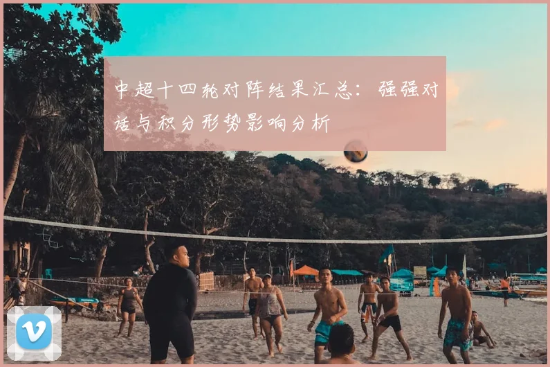 中超十四轮对阵结果汇总：强强对话与积分形势影响分析