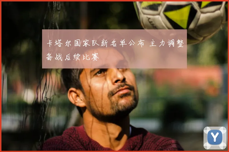 卡塔尔国家队新名单公布 主力调整备战后续比赛