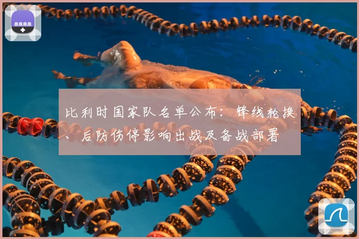 比利时国家队名单公布：锋线轮换、后防伤停影响出战及备战部署