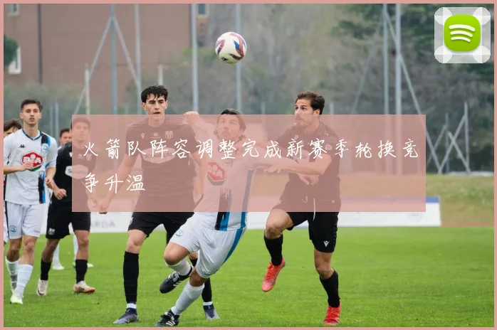 火箭队阵容调整完成新赛季轮换竞争升温