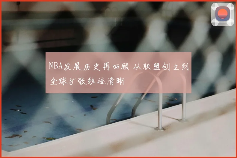 NBA发展历史再回顾 从联盟创立到全球扩张轨迹清晰