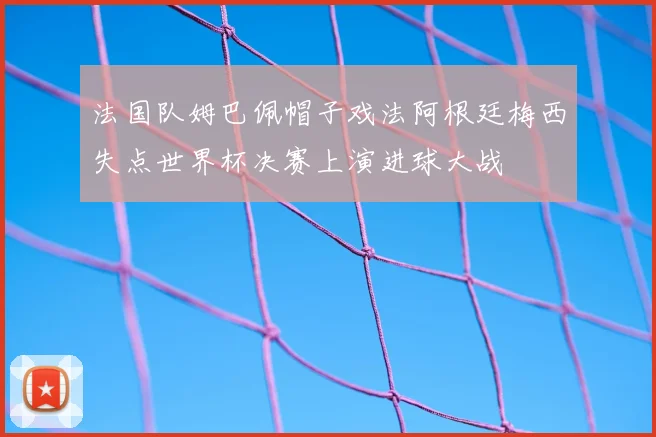 法国队姆巴佩帽子戏法阿根廷梅西失点世界杯决赛上演进球大战