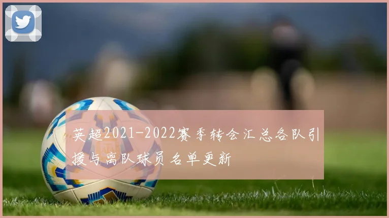 英超2021-2022赛季转会汇总各队引援与离队球员名单更新
