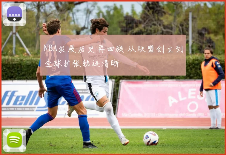 NBA发展历史再回顾 从联盟创立到全球扩张轨迹清晰
