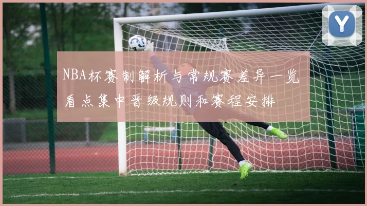 NBA杯赛制解析与常规赛差异一览 看点集中晋级规则和赛程安排