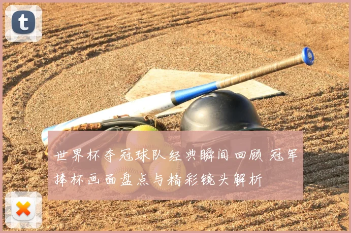 世界杯夺冠球队经典瞬间回顾 冠军捧杯画面盘点与精彩镜头解析