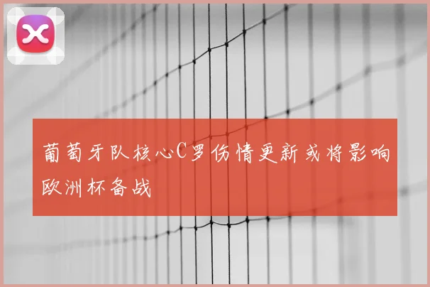 葡萄牙队核心C罗伤情更新或将影响欧洲杯备战