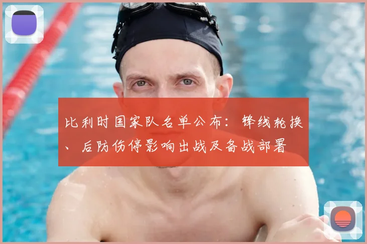 比利时国家队名单公布：锋线轮换、后防伤停影响出战及备战部署