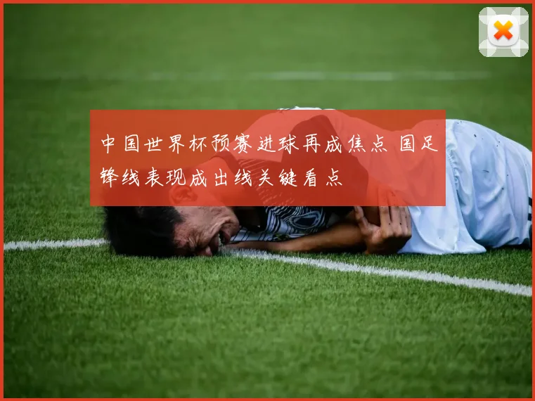 中国世界杯预赛进球再成焦点 国足锋线表现成出线关键看点