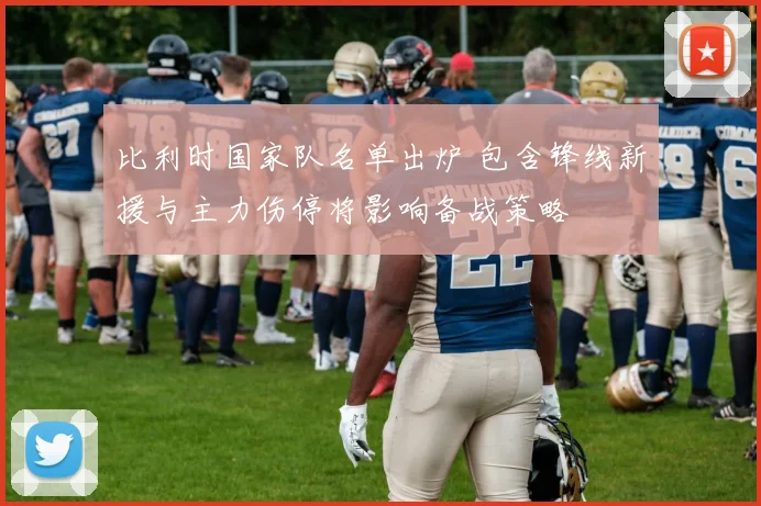 比利时国家队名单出炉 包含锋线新援与主力伤停将影响备战策略