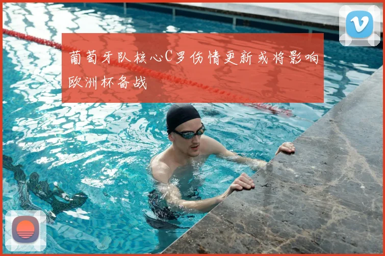 葡萄牙队核心C罗伤情更新或将影响欧洲杯备战