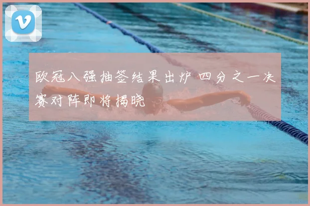 欧冠八强抽签结果出炉 四分之一决赛对阵即将揭晓